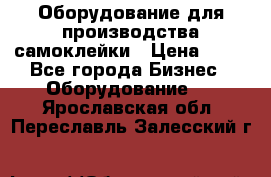 Оборудование для производства самоклейки › Цена ­ 30 - Все города Бизнес » Оборудование   . Ярославская обл.,Переславль-Залесский г.